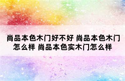 尚品本色木门好不好 尚品本色木门怎么样 尚品本色实木门怎么样